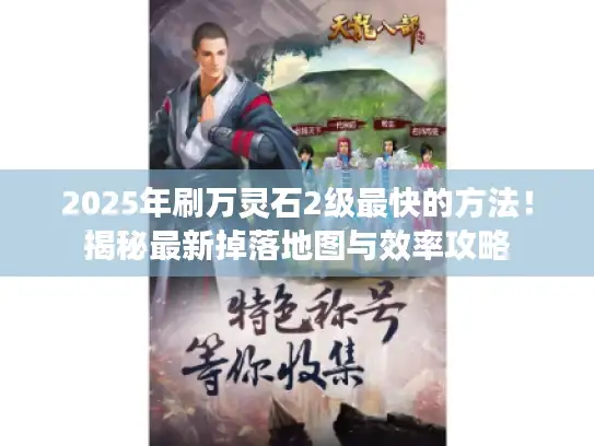 2025年刷万灵石2级最快的方法！揭秘最新掉落地图与效率攻略