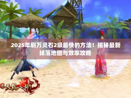 2025年刷万灵石2级最快的方法！揭秘最新掉落地图与效率攻略