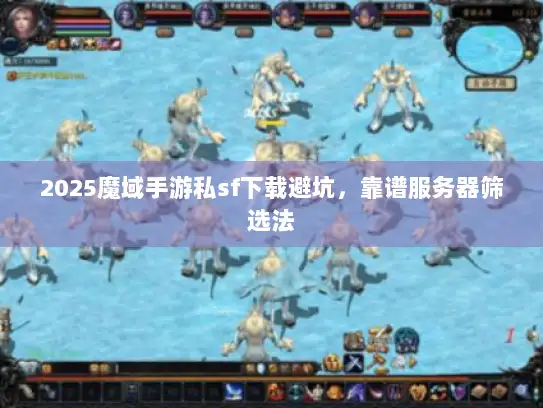 2025魔域手游私sf下载避坑，靠谱服务器筛选法
