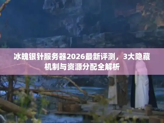 冰魄银针服务器2026最新评测，3大隐藏机制与资源分配全解析