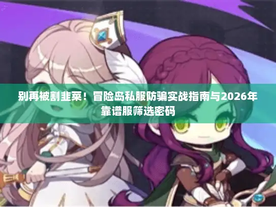 别再被割韭菜！冒险岛私服防骗实战指南与2026年靠谱服筛选密码