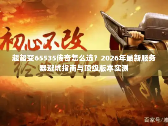 超超变65535传奇怎么选？2026年最新服务器避坑指南与顶级版本实测