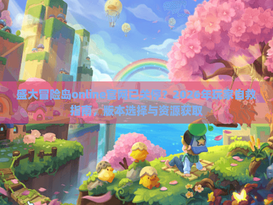 盛大冒险岛online官网已关停？2026年玩家自救指南，版本选择与资源获取