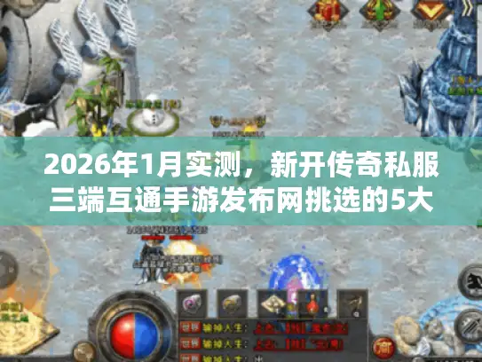 2026年1月实测，新开传奇私服三端互通手游发布网挑选的5大黄金标准