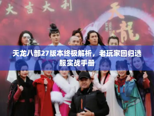 天龙八部27版本终极解析,老玩家回归选服实战手册 天龙八部27版本终极解析,老玩家回归选服实战手册