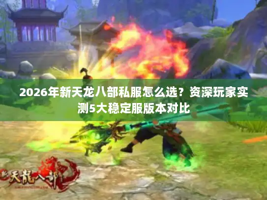 2026年新天龙八部私服怎么选？资深玩家实测5大稳定服版本对比