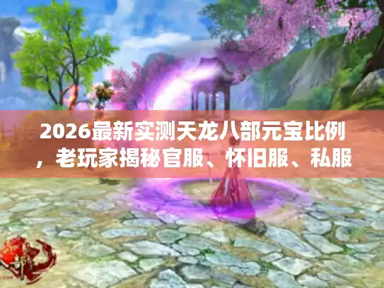 2026最新实测天龙八部元宝比例,老玩家揭秘官服、怀旧服、私服金价3大差距内幕 2026最新实测天龙八部元宝比例,老玩家揭秘官服、怀旧服、私服金价3大差距内幕