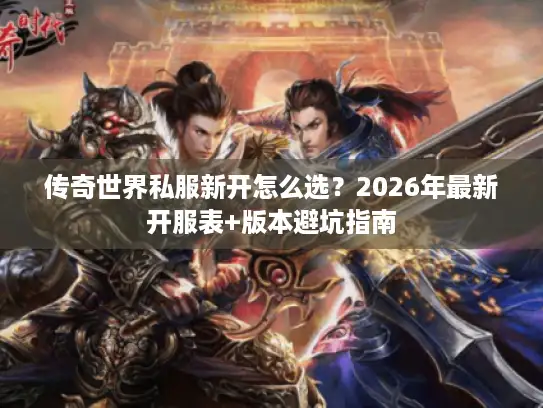 传奇世界私服新开怎么选？2026年最新开服表+版本避坑指南