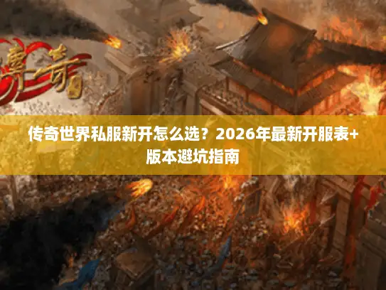 传奇世界私服新开怎么选？2026年最新开服表+版本避坑指南