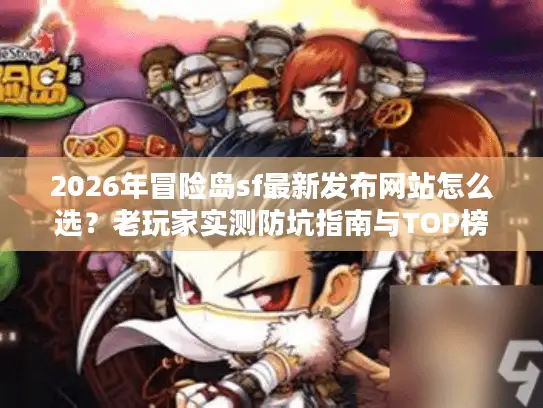 2026年冒险岛sf最新发布网站怎么选？老玩家实测防坑指南与TOP榜单