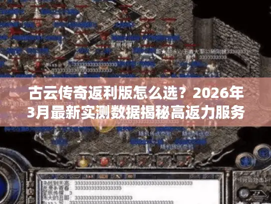 古云传奇返利版怎么选？2026年3月最新实测数据揭秘高返力服务器避坑指南