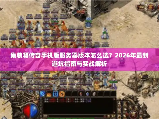 集装箱传奇手机版服务器版本怎么选？2026年最新避坑指南与实战解析