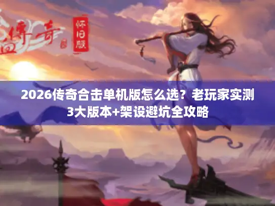 2026传奇合击单机版怎么选？老玩家实测3大版本+架设避坑全攻略