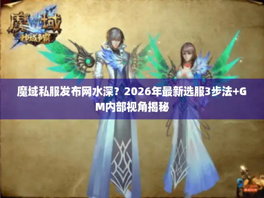 魔域私服发布网水深？2026年最新选服3步法+GM内部视角揭秘