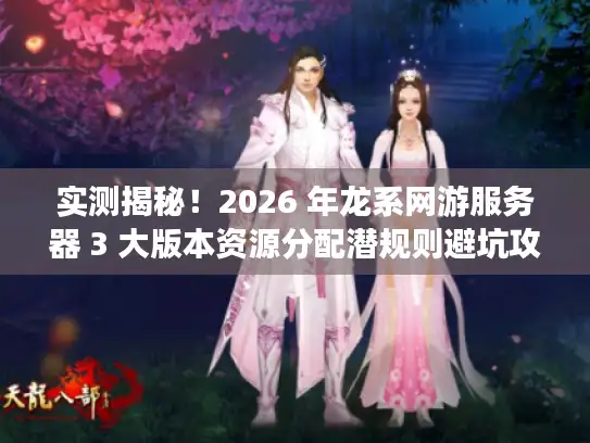 实测揭秘！2026 年龙系网游服务器 3 大版本资源分配潜规则避坑攻略