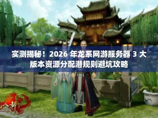 实测揭秘！2026 年龙系网游服务器 3 大版本资源分配潜规则避坑攻略