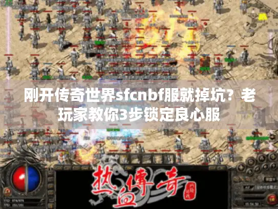 刚开传奇世界sfcnbf服就掉坑?老玩家教你3步锁定良心服 刚开传奇世界sfcnbf服就掉坑?老玩家教你3步锁定良心服