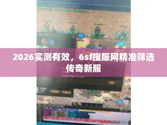2026实测有效，6sf搜服网精准筛选传奇新服