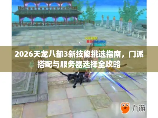 2026天龙八部3新技能挑选指南，门派搭配与服务器选择全攻略