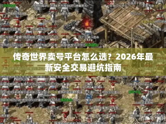 传奇世界卖号平台怎么选？2026年最新安全交易避坑指南