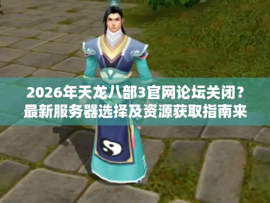 2026年天龙八部3官网论坛关闭？最新服务器选择及资源获取指南来了