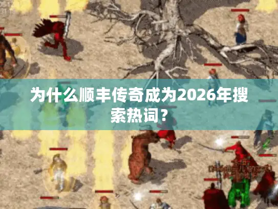 为什么顺丰传奇成为2026年搜索热词？