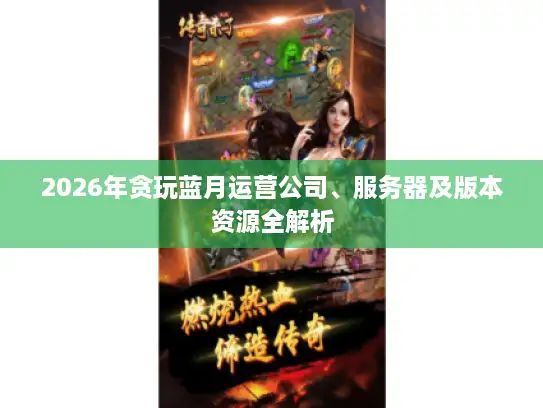 2026年贪玩蓝月运营公司、服务器及版本资源全解析 2026年贪玩蓝月运营公司、服务器及版本资源全解析