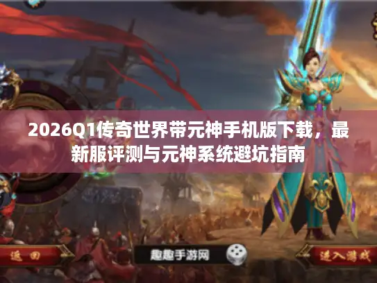 2026Q1传奇世界带元神手机版下载，最新服评测与元神系统避坑指南