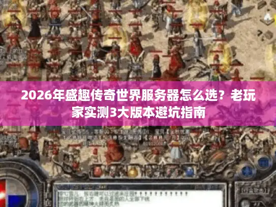 2026年盛趣传奇世界服务器怎么选？老玩家实测3大版本避坑指南