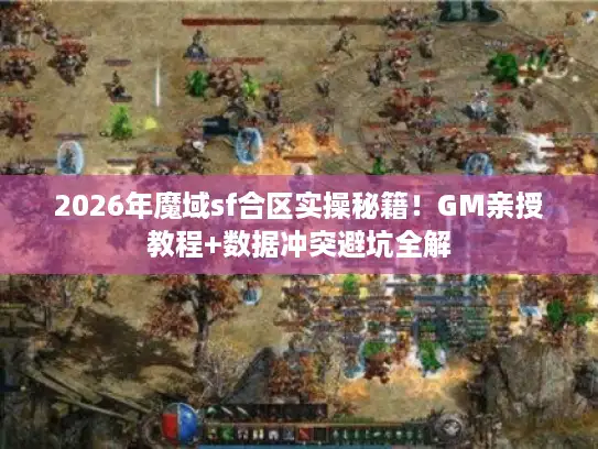 2026年魔域sf合区实操秘籍！GM亲授教程+数据冲突避坑全解