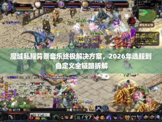 魔域私服背景音乐终极解决方案,2026年选服到自定义全链路拆解 魔域私服背景音乐终极解决方案,2026年选服到自定义全链路拆解