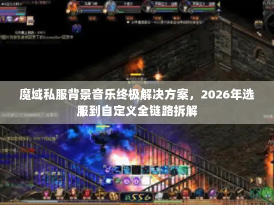 魔域私服背景音乐终极解决方案,2026年选服到自定义全链路拆解 魔域私服背景音乐终极解决方案,2026年选服到自定义全链路拆解