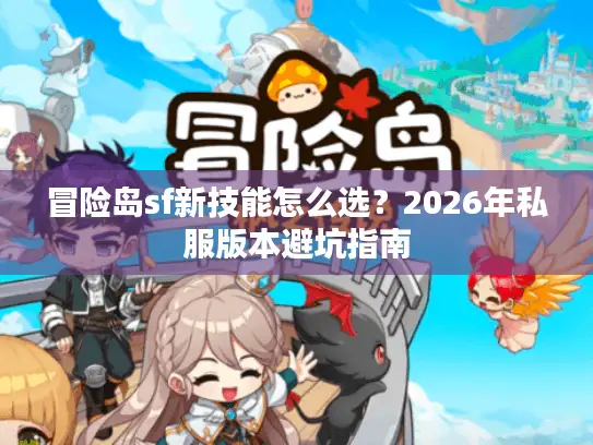 冒险岛sf新技能怎么选？2026年私服版本避坑指南