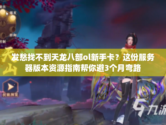 发愁找不到天龙八部ol新手卡？这份服务器版本资源指南帮你避3个月弯路