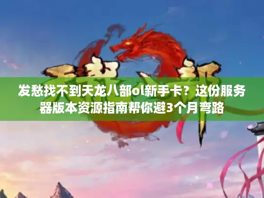 发愁找不到天龙八部ol新手卡？这份服务器版本资源指南帮你避3个月弯路