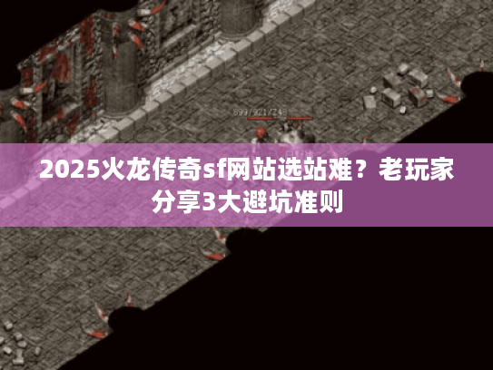 2025火龙传奇sf网站选站难？老玩家分享3大避坑准则