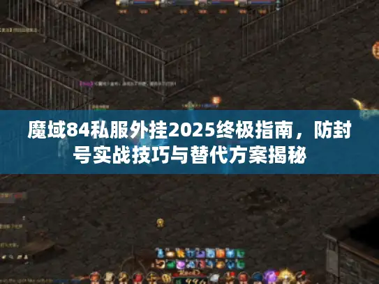 魔域84私服外挂2025终极指南，防封号实战技巧与替代方案揭秘