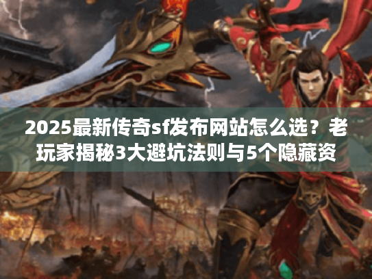 2025最新传奇sf发布网站怎么选？老玩家揭秘3大避坑法则与5个隐藏资源站
