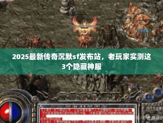 2025最新传奇沉默sf发布站，老玩家实测这3个隐藏神服