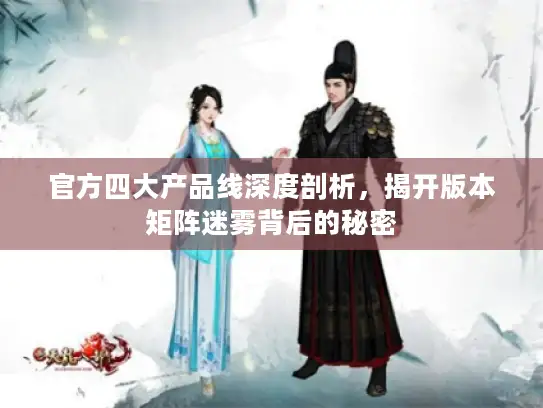 官方四大产品线深度剖析,揭开版本矩阵迷雾背后的秘密 官方四大产品线深度剖析,揭开版本矩阵迷雾背后的秘密