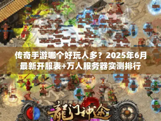 传奇手游哪个好玩人多？2025年6月最新开服表+万人服务器实测排行