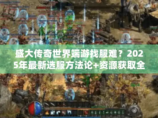 盛大传奇世界端游找服难？2025年最新选服方法论+资源获取全链路解析