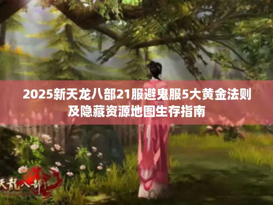 2025新天龙八部21服避鬼服5大黄金法则及隐藏资源地图生存指南