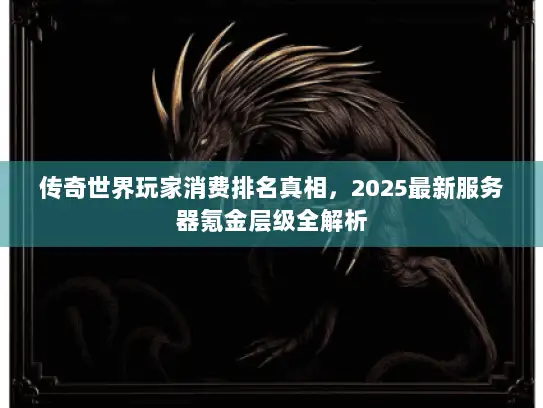 传奇世界玩家消费排名真相，2025最新服务器氪金层级全解析