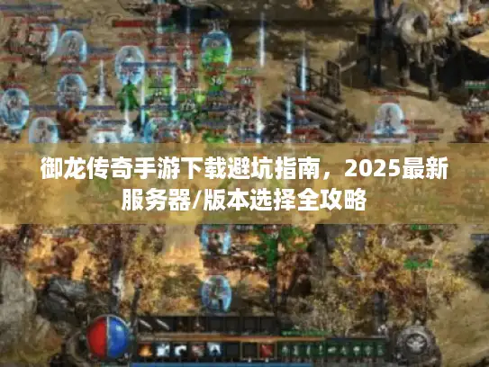 御龙传奇手游下载避坑指南，2025最新服务器/版本选择全攻略