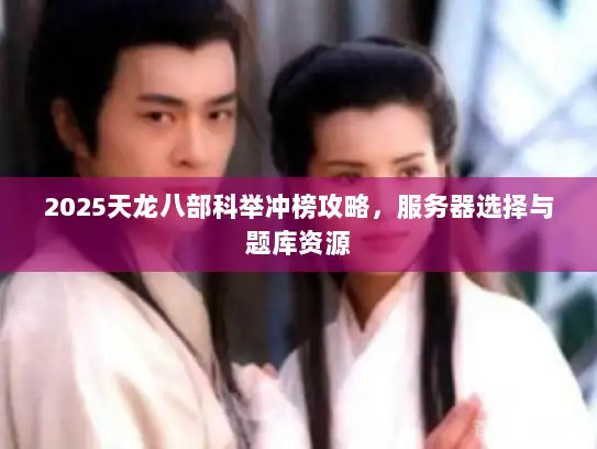2025天龙八部科举冲榜攻略，服务器选择与题库资源