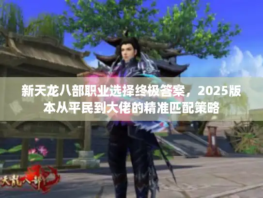 新天龙八部职业选择终极答案，2025版本从平民到大佬的精准匹配策略