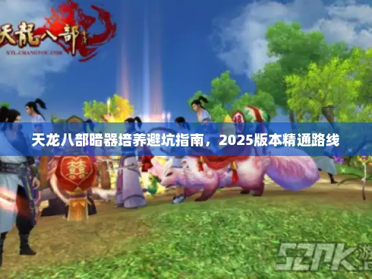 天龙八部暗器培养避坑指南，2025版本精通路线