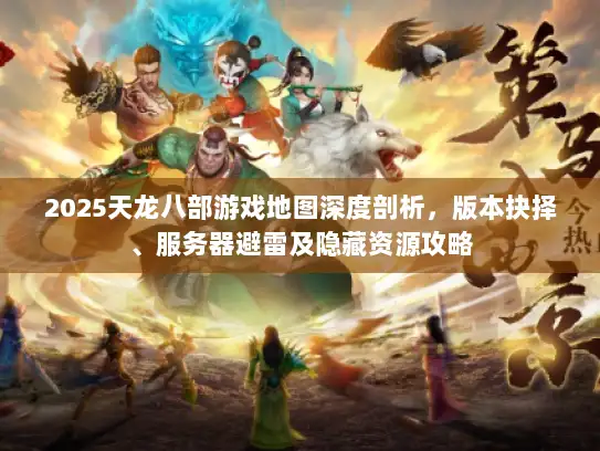 2025天龙八部游戏地图深度剖析，版本抉择、服务器避雷及隐藏资源攻略