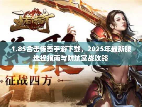1.85合击传奇手游下载，2025年最新服选择指南与防坑实战攻略